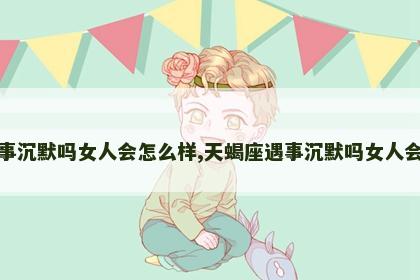 天蝎座遇事沉默吗女人会怎么样,天蝎座遇事沉默吗女人会怎么样呢