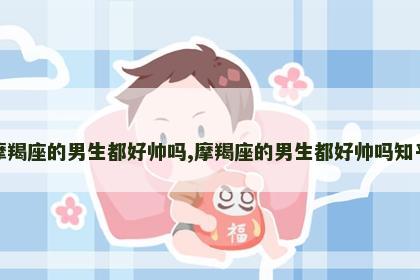摩羯座的男生都好帅吗,摩羯座的男生都好帅吗知乎